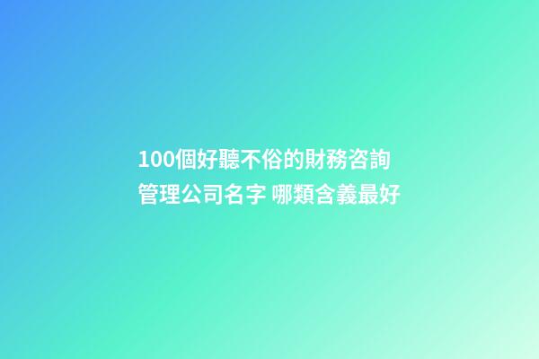 100個好聽不俗的財務咨詢管理公司名字 哪類含義最好-第1張-公司起名-玄機派